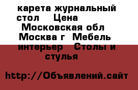  карета журнальный стол. › Цена ­ 20 000 - Московская обл., Москва г. Мебель, интерьер » Столы и стулья   